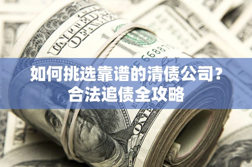 济南如何挑选靠谱的清债公司?合法追债全攻略 济南如何挑选靠谱的清债公司?合法追债全攻略
