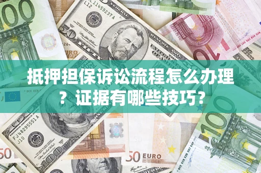 济南抵押担保诉讼流程怎么办理？证据有哪些技巧？