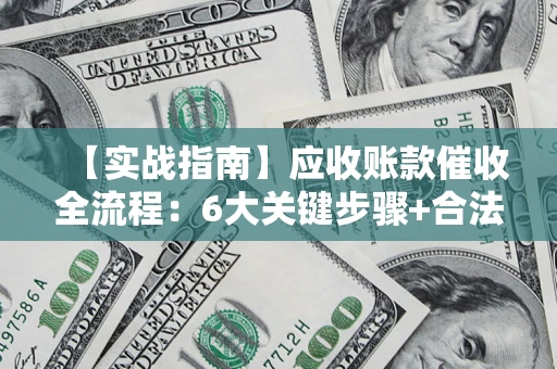 济南【实战指南】应收账款催收全流程：6大关键步骤+合法回款技巧