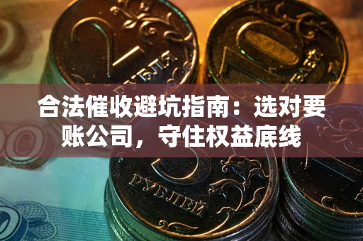 济南合法催收避坑指南：选对要账公司，守住权益底线