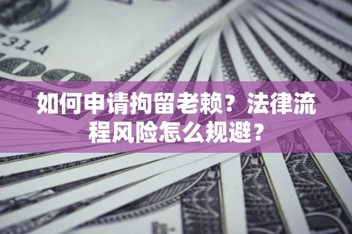 济南如何申请拘留老赖？法律流程风险怎么规避？