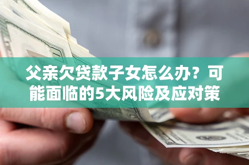 济南父亲欠贷款子女怎么办?可能面临的5大风险及应对策略 济南父亲欠贷款子女怎么办?可能面临的5大风险及应对策略
