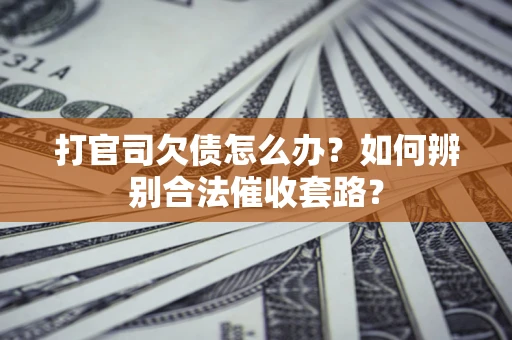 济南打官司欠债怎么办？如何辨别合法催收套路？