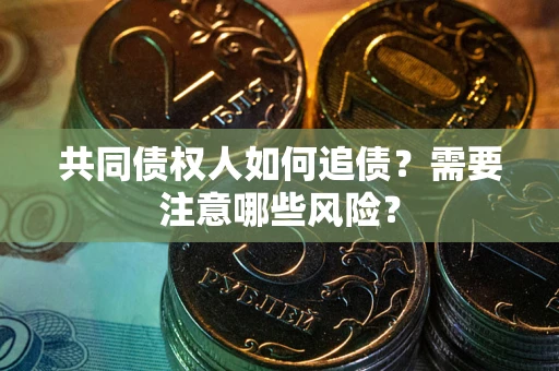 济南共同债权人如何追债？需要注意哪些风险？