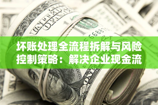 济南坏账处理全流程拆解与风险控制策略：解决企业现金流顽疾的实战指南