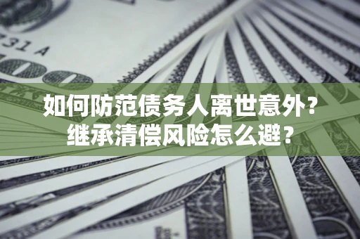 济南如何防范债务人离世意外？继承清偿风险怎么避？