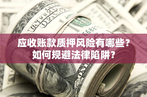济南应收账款质押风险有哪些？如何规避法律陷阱？