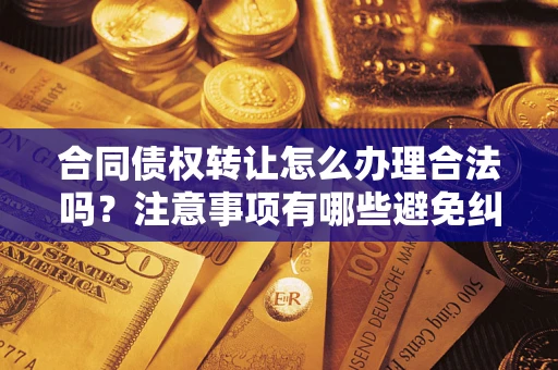 济南合同债权转让怎么办理合法吗？注意事项有哪些避免纠纷？