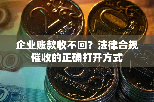 济南企业账款收不回？法律合规催收的正确打开方式