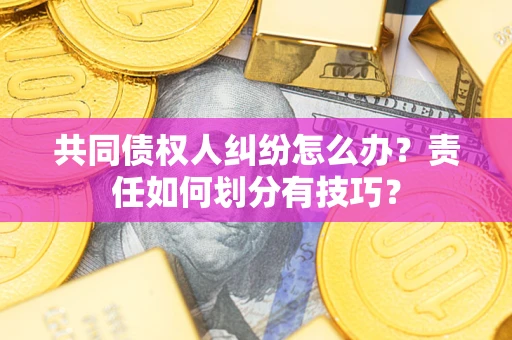 济南共同债权人纠纷怎么办？责任如何划分有技巧？