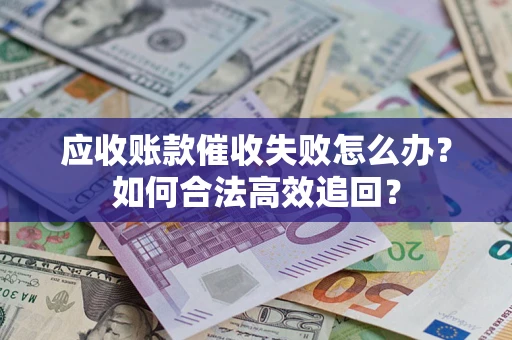 济南应收账款催收失败怎么办？如何合法高效追回？