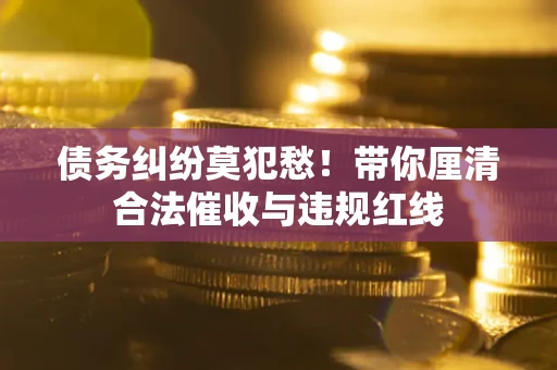 济南债务纠纷莫犯愁！带你厘清合法催收与违规红线