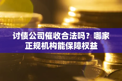 济南讨债公司催收合法吗？哪家正规机构能保障权益