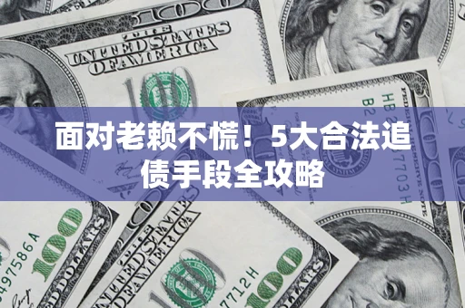 济南面对老赖不慌！5大合法追债手段全攻略