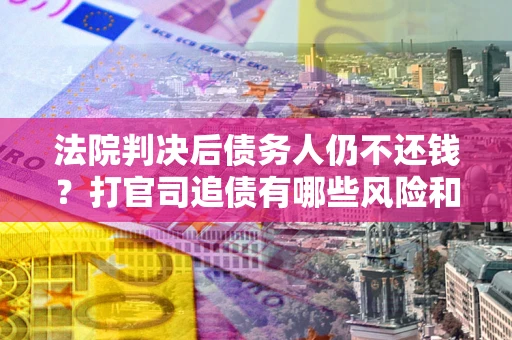 济南法院判决后债务人仍不还钱？打官司追债有哪些风险和技巧？