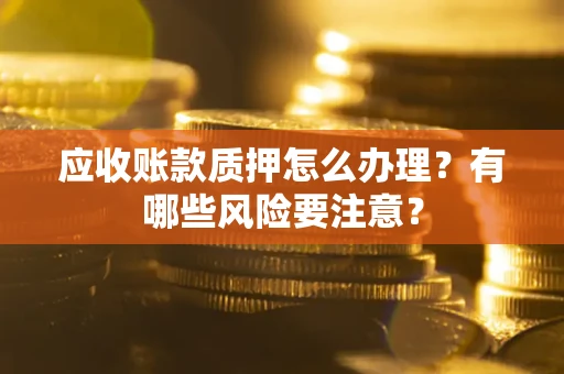 济南应收账款质押怎么办理？有哪些风险要注意？