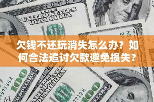 济南欠钱不还玩消失怎么办？如何合法追讨欠款避免损失？