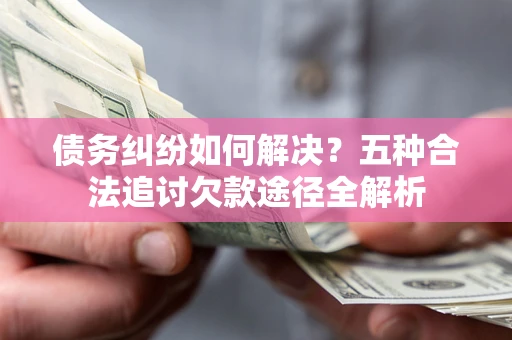 济南债务纠纷如何解决？五种合法追讨欠款途径全解析