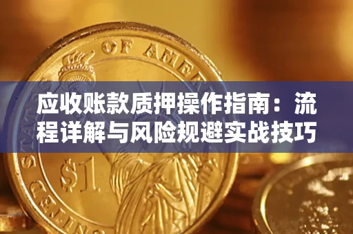 济南应收账款质押操作指南:流程详解与风险规避实战技巧 济南应收账款质押操作指南:流程详解与风险规避实战技巧