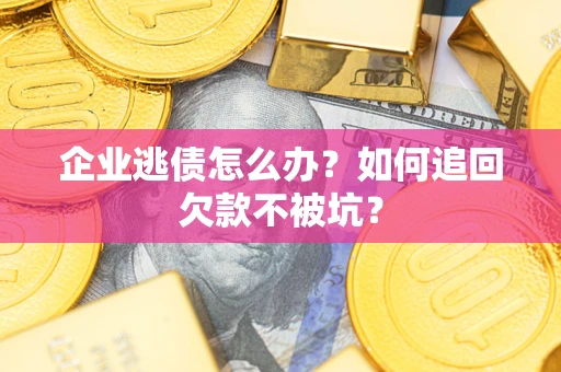 济南企业逃债怎么办？如何追回欠款不被坑？