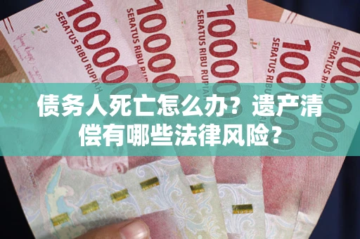 济南债务人死亡怎么办？遗产清偿有哪些法律风险？