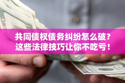 济南共同债权债务纠纷怎么破？这些法律技巧让你不吃亏！