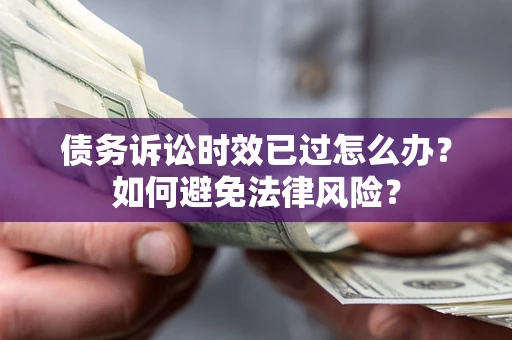 济南债务诉讼时效已过怎么办？如何避免法律风险？