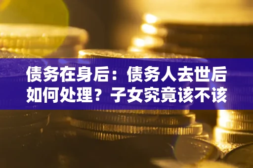 济南债务在身后：债务人去世后如何处理？子女究竟该不该还钱？