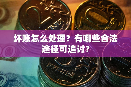济南坏账怎么处理？有哪些合法途径可追讨？