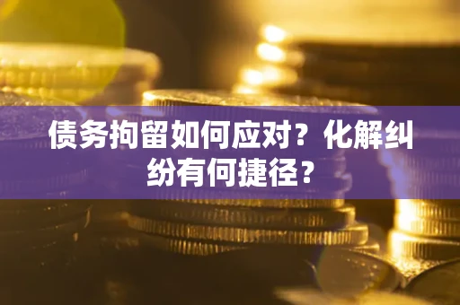 济南债务拘留如何应对？化解纠纷有何捷径？