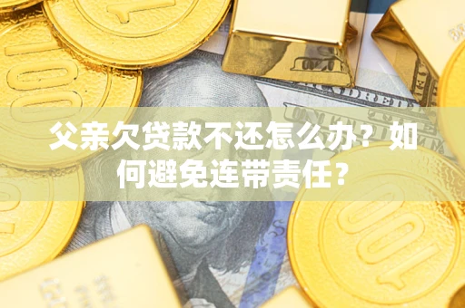 济南父亲欠贷款不还怎么办？如何避免连带责任？