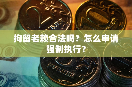 济南拘留老赖合法吗？怎么申请强制执行？