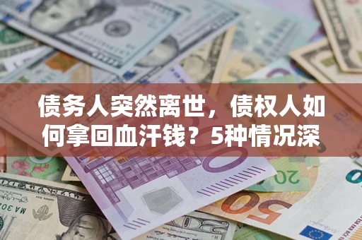 济南债务人突然离世，债权人如何拿回血汗钱？5种情况深度解析