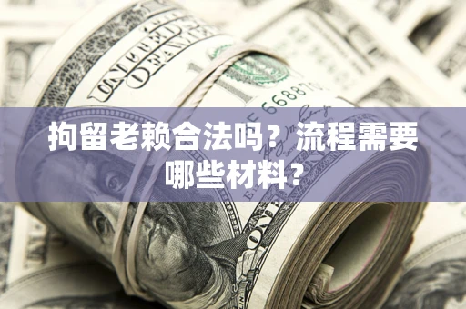 济南拘留老赖合法吗？流程需要哪些材料？