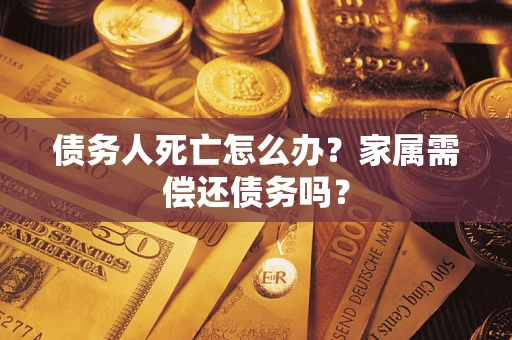 济南债务人死亡怎么办？家属需偿还债务吗？