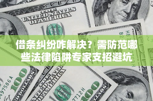 济南借条纠纷咋解决？需防范哪些法律陷阱专家支招避坑