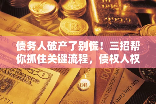 济南债务人破产了别慌！三招帮你抓住关键流程，债权人权益不再缩水