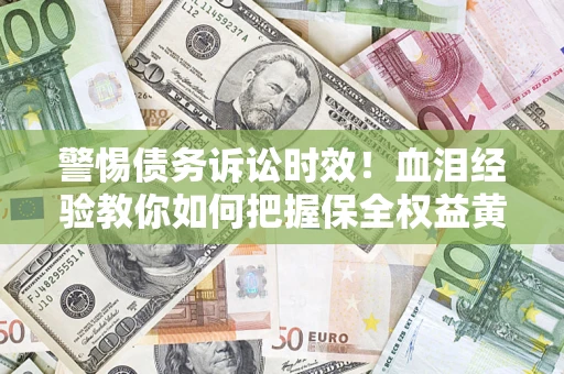 济南警惕债务诉讼时效！血泪经验教你如何把握保全权益黄金期