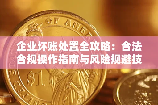 济南企业坏账处置全攻略：合法合规操作指南与风险规避技巧解析