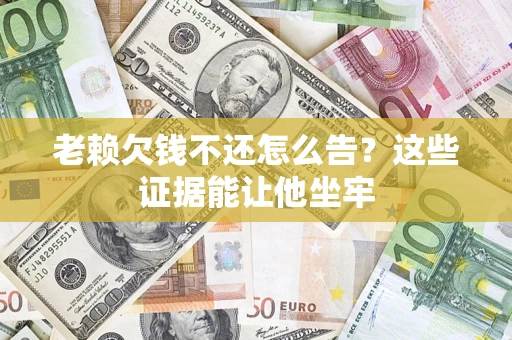济南老赖欠钱不还怎么告？这些证据能让他坐牢