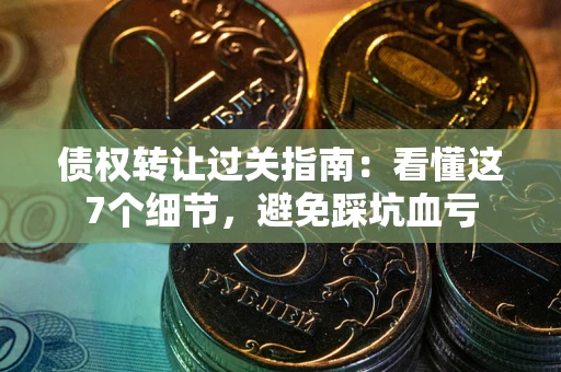 济南债权转让过关指南：看懂这7个细节，避免踩坑血亏