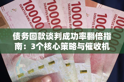 济南债务回款谈判成功率翻倍指南：3个核心策略与催收机构避坑法则