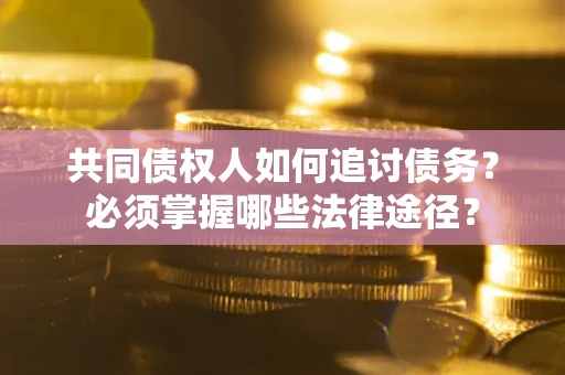 济南共同债权人如何追讨债务？必须掌握哪些法律途径？