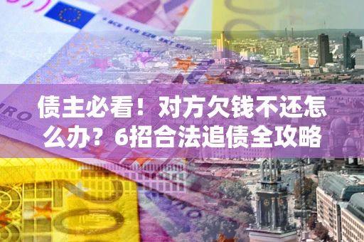 济南债主必看！对方欠钱不还怎么办？6招合法追债全攻略