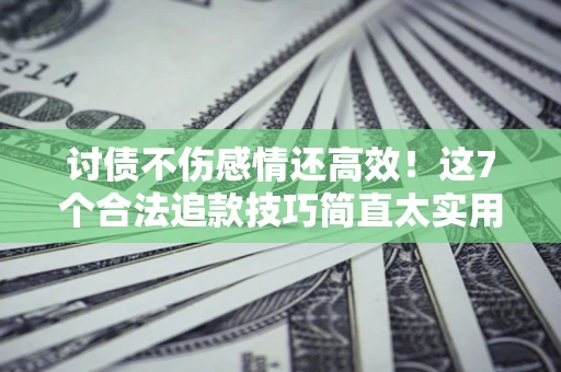 济南讨债不伤感情还高效！这7个合法追款技巧简直太实用