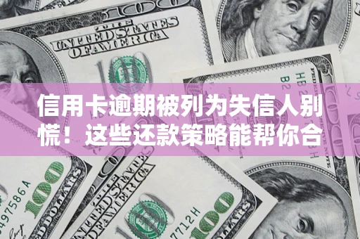 济南信用卡逾期被列为失信人别慌！这些还款策略能帮你合法止损