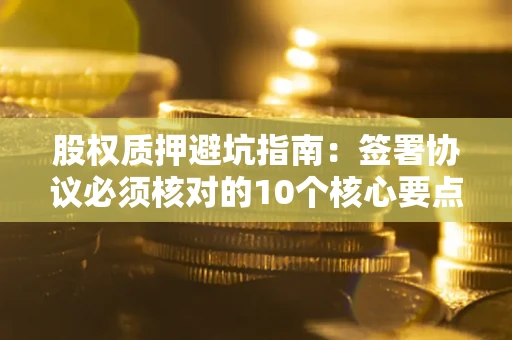 济南股权质押避坑指南:签署协议必须核对的10个核心要点 济南股权质押避坑指南:签署协议必须核对的10个核心要点