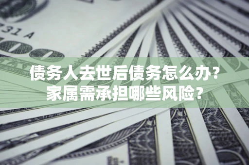 济南债务人去世后债务怎么办？家属需承担哪些风险？