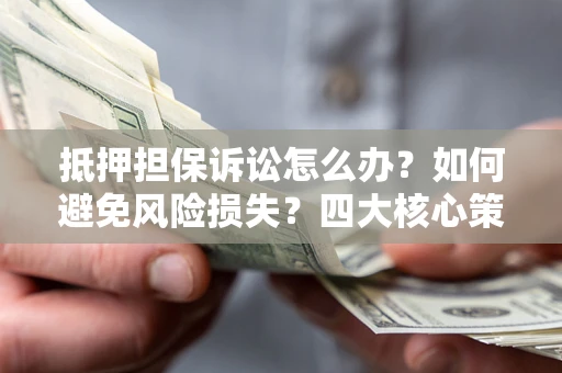 济南抵押担保诉讼怎么办？如何避免风险损失？四大核心策略全解读