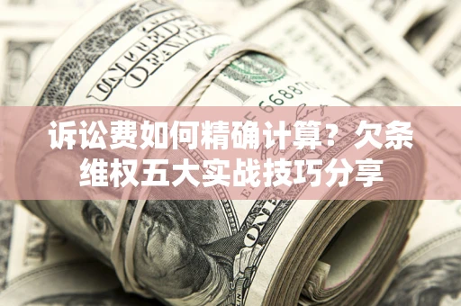 济南诉讼费如何精确计算？欠条维权五大实战技巧分享